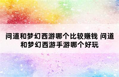 问道和梦幻西游哪个比较赚钱 问道和梦幻西游手游哪个好玩